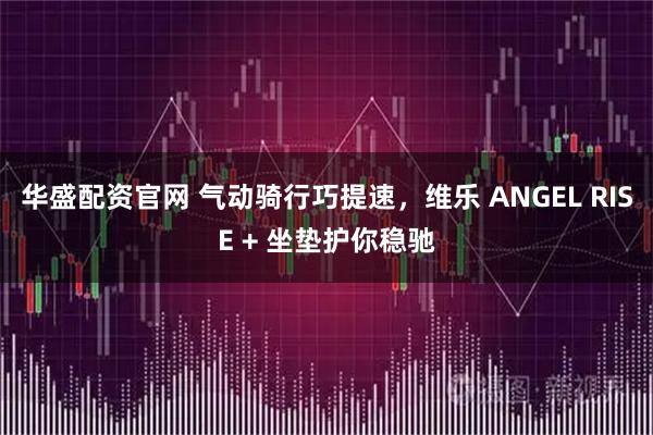 华盛配资官网 气动骑行巧提速,维乐 ANGEL RISE + 坐垫护你稳驰