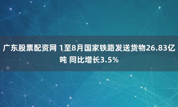 广东股票配资网 1至8月国家铁路发送货物26.83亿吨 同比增长3.5%