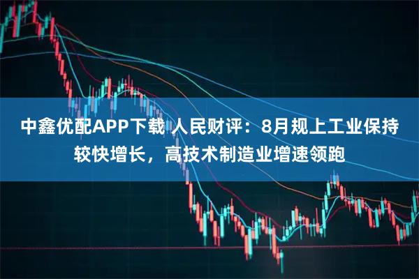中鑫优配APP下载 人民财评：8月规上工业保持较快增长，高技术制造业增速领跑
