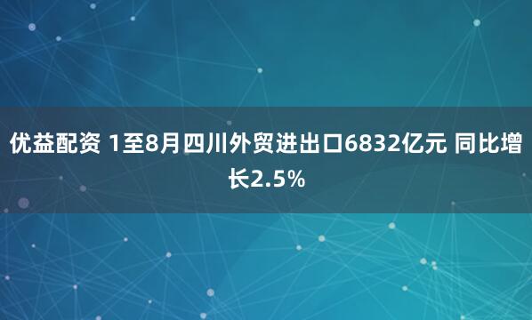 优益配资 1至8月四川外贸进出口6832亿元 同比增长2.5%