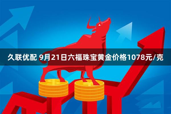久联优配 9月21日六福珠宝黄金价格1078元/克