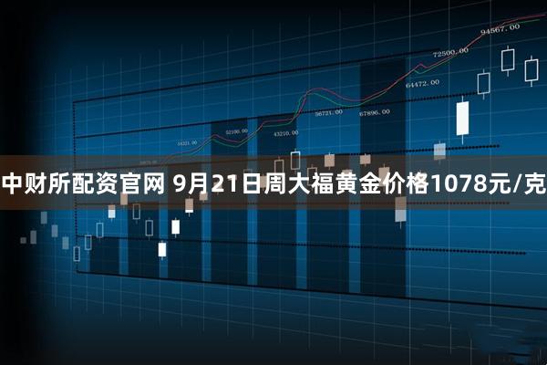 中财所配资官网 9月21日周大福黄金价格1078元/克