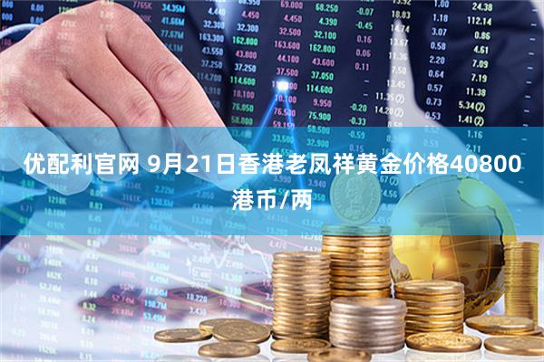 优配利官网 9月21日香港老凤祥黄金价格40800港币/两