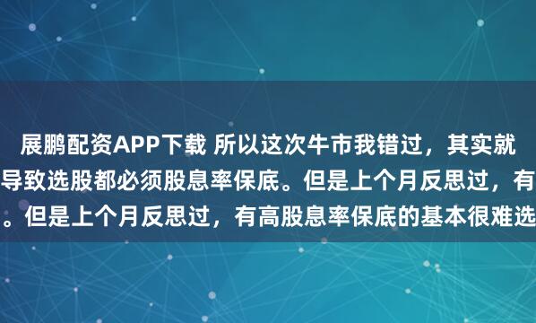 展鹏配资APP下载 所以这次牛市我错过，其实就几点1.想赢怕输的心理。导致选股都必须股息率保底。但是上个月反思过，有高股息率保底的基本很难选...