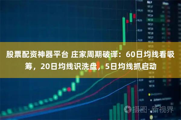 股票配资神器平台 庄家周期破译：60日均线看吸筹，20日均线识洗盘，5日均线抓启动