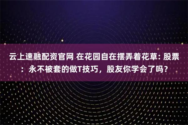 云上速融配资官网 在花园自在摆弄着花草: 股票：永不被套的做T技巧，股友你学会了吗？