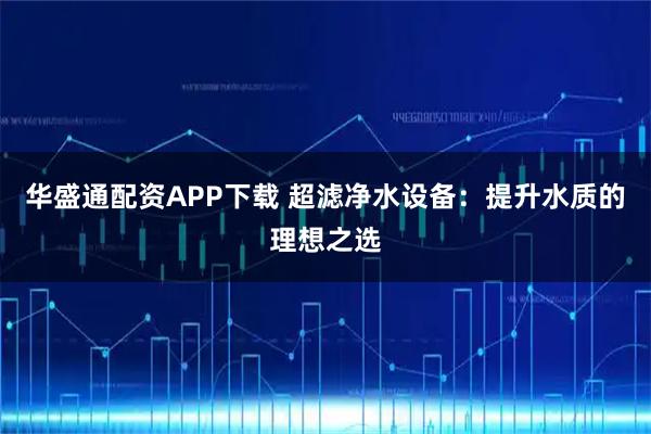 华盛通配资APP下载 超滤净水设备：提升水质的理想之选