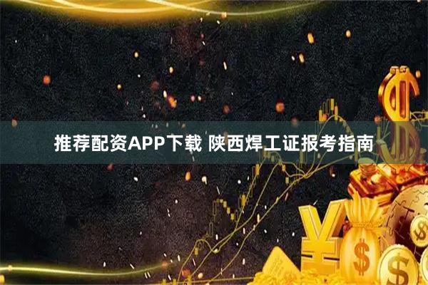推荐配资APP下载 陕西焊工证报考指南