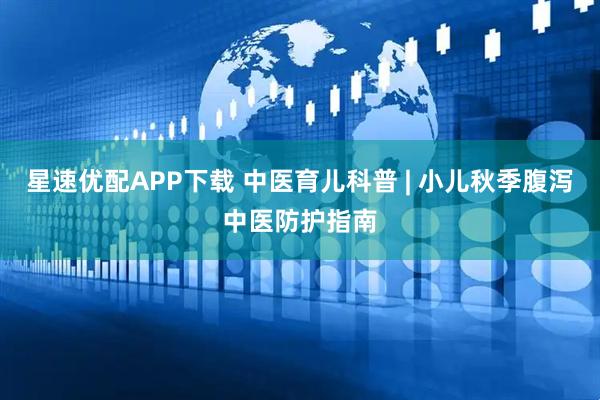 星速优配APP下载 中医育儿科普 | 小儿秋季腹泻中医防护指南