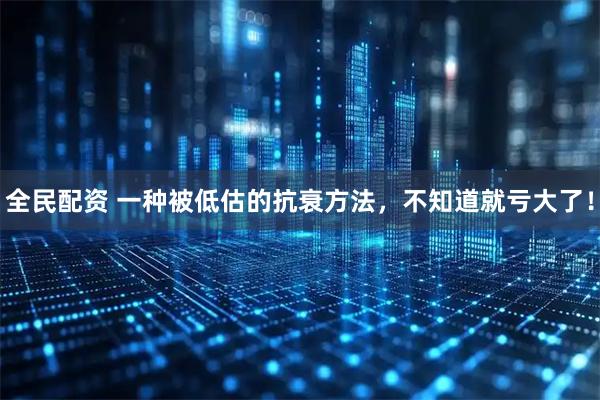 全民配资 一种被低估的抗衰方法，不知道就亏大了！