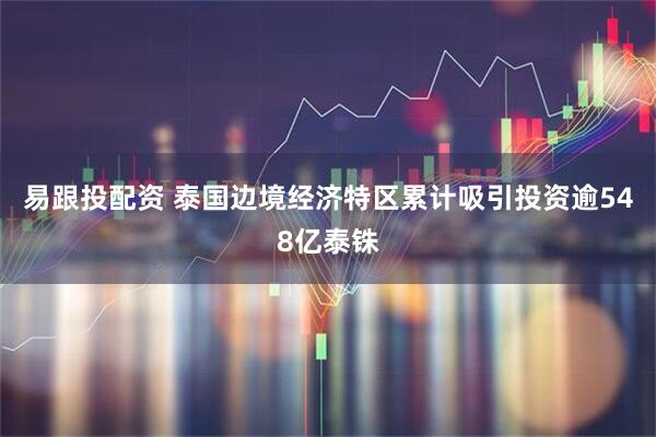 易跟投配资 泰国边境经济特区累计吸引投资逾548亿泰铢