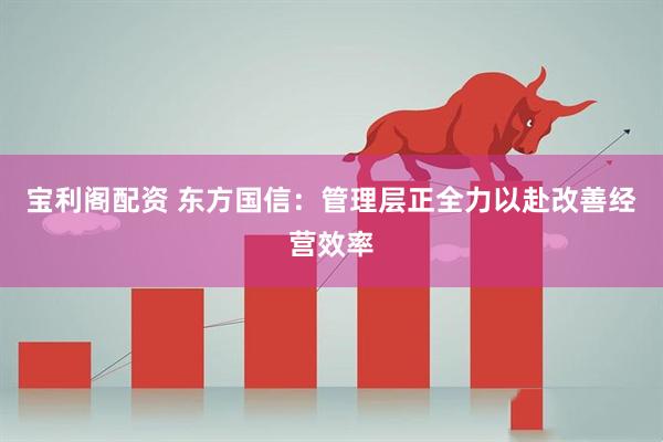 宝利阁配资 东方国信：管理层正全力以赴改善经营效率