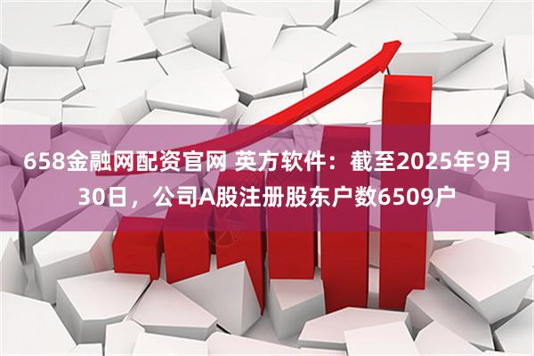 658金融网配资官网 英方软件：截至2025年9月30日，公司A股注册股东户数6509户