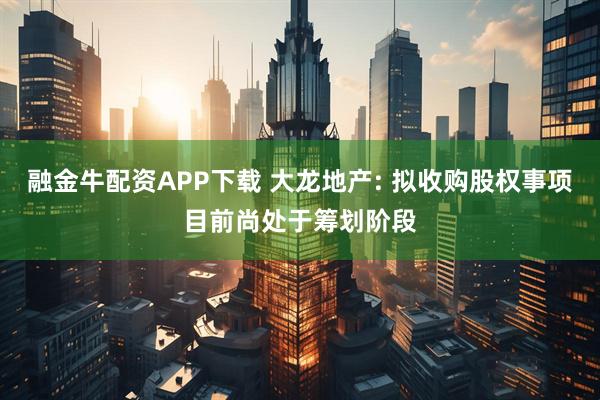 融金牛配资APP下载 大龙地产: 拟收购股权事项目前尚处于筹划阶段