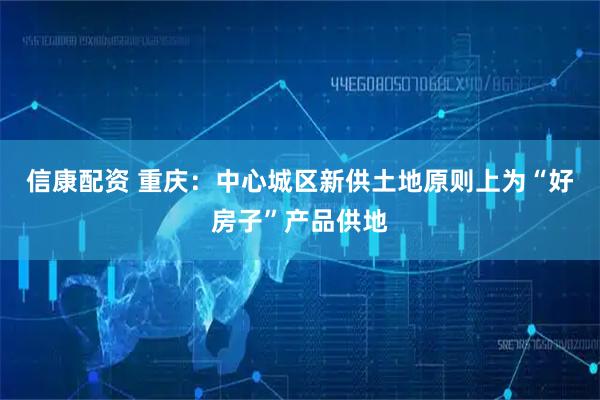 信康配资 重庆：中心城区新供土地原则上为“好房子”产品供地