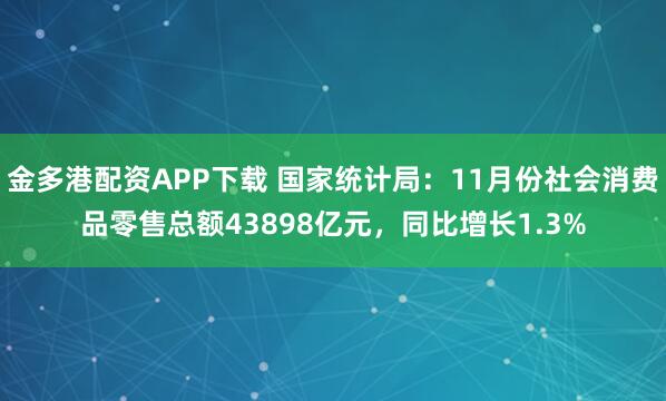 金多港配资APP下载 国家统计局:11月份社会消费品零售总额43898亿元,同比增长1.3%