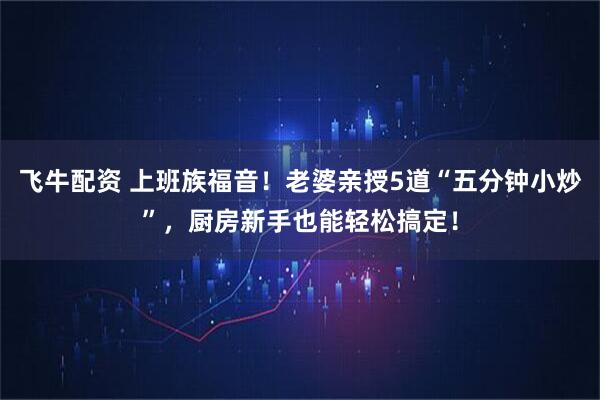 飞牛配资 上班族福音!老婆亲授5道“五分钟小炒”,厨房新手也能轻松搞定!