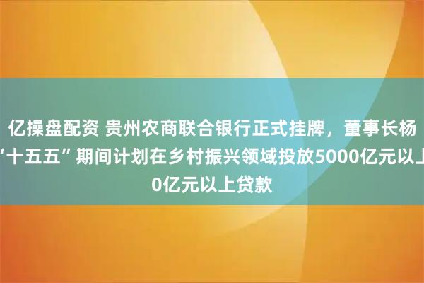 亿操盘配资 贵州农商联合银行正式挂牌,董事长杨松:“十五五”期间计划在乡村振兴领域投放5000亿元以上贷款