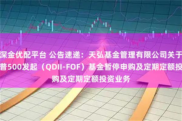 深金优配平台 公告速递:天弘基金管理有限公司关于天弘标普500发起(QDII-FOF)基金暂停申购及定期定额投资业务