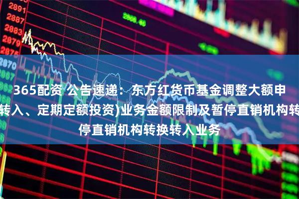 365配资 公告速递:东方红货币基金调整大额申购(含转换转入、定期定额投资)业务金额限制及暂停直销机构转换转入业务
