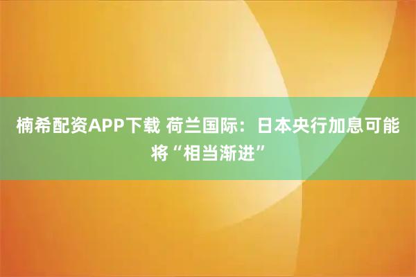 楠希配资APP下载 荷兰国际：日本央行加息可能将“相当渐进”