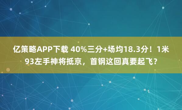 亿策略APP下载 40%三分+场均18.3分！1米93左手神将抵京，首钢这回真要起飞？