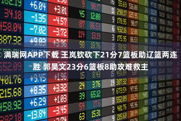 满瑞网APP下载 王岚钦砍下21分7篮板助辽篮两连胜 郭昊文23分6篮板8助攻难救主