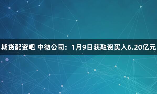 期货配资吧 中微公司：1月9日获融资买入6.20亿元