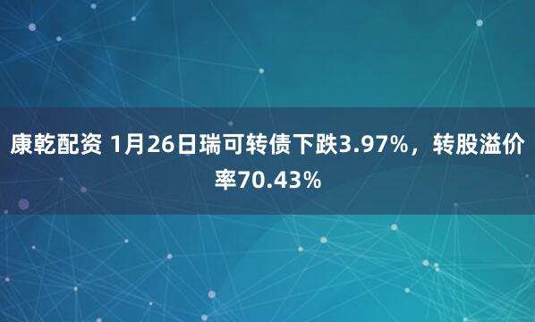 康乾配资 1月26日瑞可转债下跌3.97%，转股溢价率70.43%