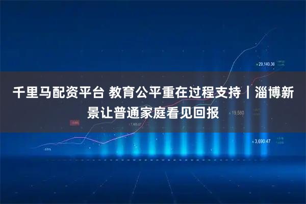 千里马配资平台 教育公平重在过程支持｜淄博新景让普通家庭看见回报