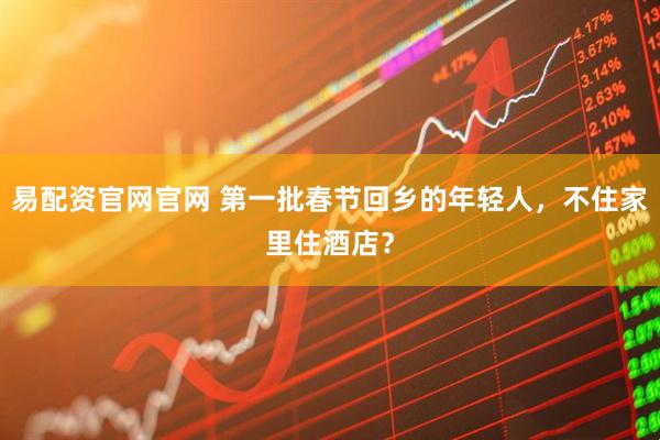 易配资官网官网 第一批春节回乡的年轻人,不住家里住酒店?