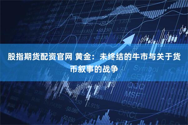 股指期货配资官网 黄金:未终结的牛市与关于货币叙事的战争