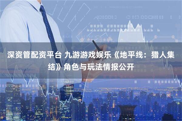 深资管配资平台 九游游戏娱乐《地平线:猎人集结》角色与玩法情报公开