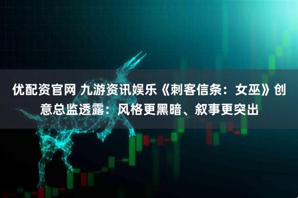 优配资官网 九游资讯娱乐《刺客信条:女巫》创意总监透露:风格更黑暗、叙事更突出