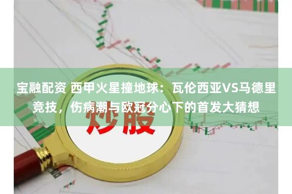 宝融配资 西甲火星撞地球：瓦伦西亚VS马德里竞技，伤病潮与欧冠分心下的首发大猜想