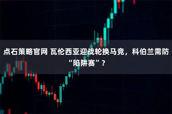 点石策略官网 瓦伦西亚迎战轮换马竞，科伯兰需防“陷阱赛”？