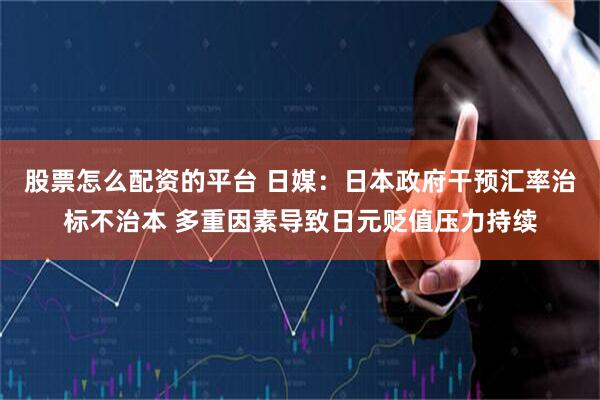 股票怎么配资的平台 日媒：日本政府干预汇率治标不治本 多重因素导致日元贬值压力持续