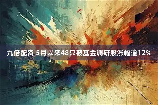 九倍配资 5月以来48只被基金调研股涨幅逾12%