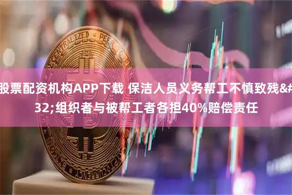 股票配资机构APP下载 保洁人员义务帮工不慎致残 组织者与被帮工者各担40%赔偿责任