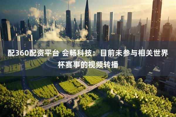 配360配资平台 会畅科技:目前未参与相关世界杯赛事的视频转播
