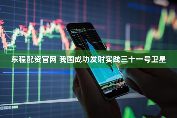 东程配资官网 我国成功发射实践三十一号卫星
