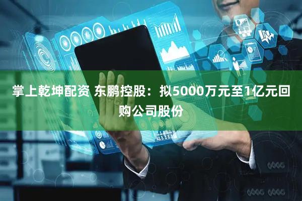 掌上乾坤配资 东鹏控股：拟5000万元至1亿元回购公司股份
