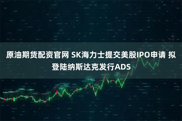 原油期货配资官网 SK海力士提交美股IPO申请 拟登陆纳斯达克发行ADS
